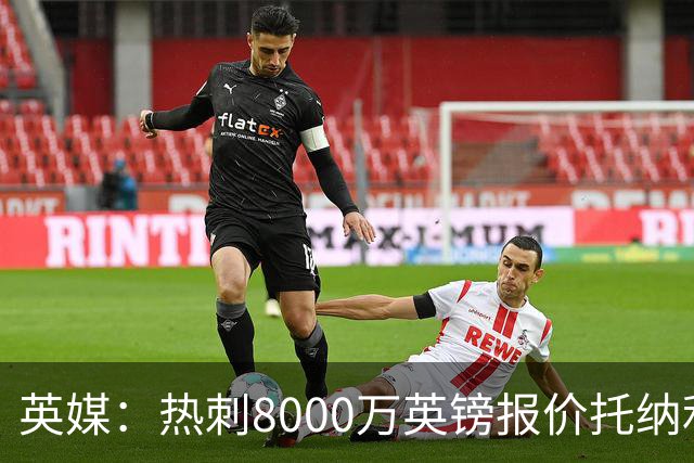 英媒：热刺8000万英镑报价托纳利遭拒，纽卡坚持要价1亿英镑